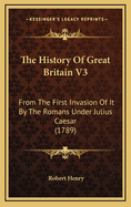 The History of Great Britain V3: From the First Invasion of It by the Romans Under Julius Caesar (1789)