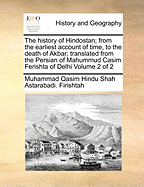 The History of Hindostan; From the Earliest Account of Time, to the Death of Akbar; Translated from the Persian of Mahummud Casim Ferishta of Delhi Volume 2 of 2