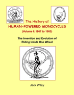 The History of Human-Powered Monocycles (Volume I: 1867 to 1905): The Invention and Evolution of Riding Inside One Wheel