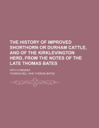 The History of Improved Shorthorn or Durham Cattle, and of the Kirklevington Herd, from the Notes of the Late Thomas Bates: With a Memoir