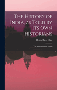 The History of India, as Told by Its Own Historians: The Muhammadan Period