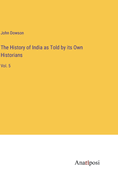The History of India as Told by its Own Historians: Vol. 5