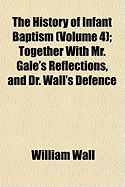 The History of Infant Baptism (Volume 4); Together with Mr. Gale's Reflections, and Dr. Wall's Defence