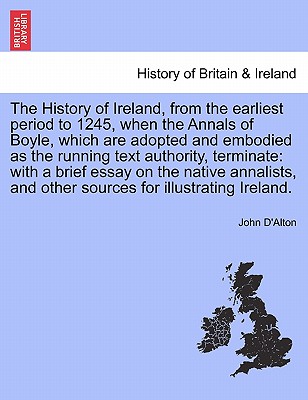 The History of Ireland, from the Earliest Period to 1245, When the Annals of Boyle, Which Are Adopted and Embodied as the Running Text Authority, Terminate: With a Brief Essay on the Native Annalists, and Other Sources for Illustrating Ireland. Vol. II - D'Alton, John