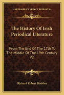 The History Of Irish Periodical Literature: From The End Of The 17th To The Middle Of The 19th Century V2