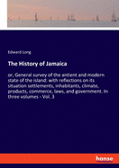 The History of Jamaica: or, General survey of the antient and modern state of the island: with reflections on its situation settlements, inhabitants, climate, products, commerce, laws, and government. In three volumes - Vol. 3