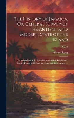 The History of Jamaica. Or, General Survey of the Antient and Modern State of the Island: With Reflections on Its Situation Settlements, Inhabitants, Climate, Products, Commerce, Laws, and Government ...; Vol. 3 - Long, Edward 1734-1813