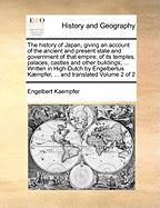 The History of Japan, Giving an Account of the Ancient and Present State and Government of That Empire; Of Its Temples, Palaces, Castles and Other Buildings; ... Written in High-Dutch by Engelbertus Kaempfer, ... and Translated Volume 2 of 2