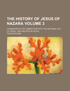 The History of Jesus of Nazara: Considered in Its Connection with the National Life of Israel, and Related in Detail