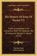 The History of Jesus of Nazara V5: Freely Investigated in Its Connection with the National Life of Israel, and Related in Detail (1876)