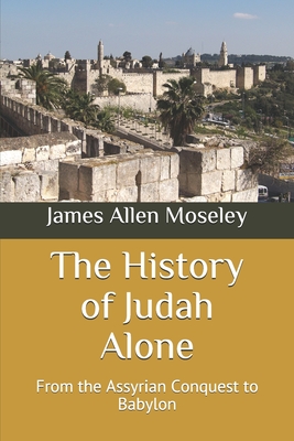 The History of Judah Alone: From the Assyrian Conquest to Babylon - Moseley, James Allen