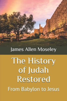 The History of Judah Restored: From Babylon to Jesus - Moseley, James Allen