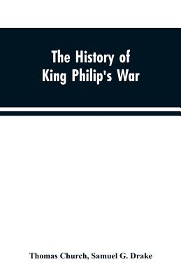 The history of King Philip's war; also of expeditions against the French and Indians in the eastern parts of New-England, in the years 1689, 1690, 1692, 1696 and 1704. With some account of the divine providence towards Col. Benjamin Church - Church, Thomas, and Drake, Samuel G
