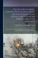 The History of Kings County, Nova Scotia, Heart of the Acadian Land, Giving a Sketch of the French and Their Expulsion; and a History of the New England Planters who Came in Their Stead, With Many Genealogies, 1604-1910