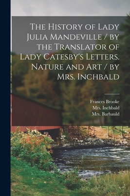 The History of Lady Julia Mandeville / by the Translator of Lady Catesby's Letters. Nature and Art / by Mrs. Inchbald [microform] - Brooke, Frances 1724-1789, and Inchbald, 1753-1821, Mrs. (Creator), and Barbauld, (Anna Letitia) 1743-1, Mrs. (Creator)
