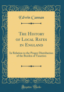 The History of Local Rates in England: In Relation to the Proper Distribution of the Burden of Taxation (Classic Reprint)