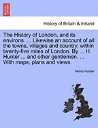 The History of London, and its environs. Likewise an account of all the towns, villages and country, within twenty-five miles of London. By H. Hunter and other gentlemen, vol. II