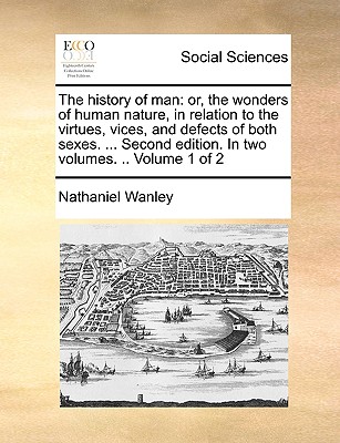 The history of man: or, the wonders of human nature, in relation to the virtues, vices, and defects of both sexes. ... Second edition. In two volumes. .. Volume 1 of 2 - Wanley, Nathaniel