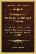 The History of Medicine, Surgery and Anatomy: From the Creation of the World, to the Commencement of the Nineteenth Century (1831)