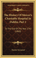 The History of Mercer's Charitable Hospital in Dublin, Part 1: To the End of the Year 1742 (1860)