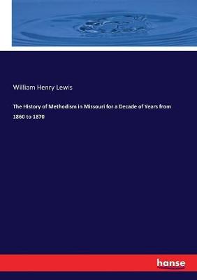 The History of Methodism in Missouri for a Decade of Years from 1860 to 1870 - Lewis, William Henry