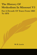 The History Of Methodism In Missouri V3: For A Decade Of Years From 1860 To 1870