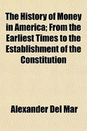 The History of Money in America: From the Earliest Times to the Establishment of the Constitution (Classic Reprint)