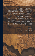 The History of Municipal Ownership of Land on Manhattan Island to the Beginning of Sales by the Commissioners of the Sinking Fund in 1844