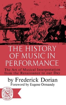 The History of Music in Performance: The Art of Musical Interpretation from the Renaissance to Our Day - Dorian, Frederick, and Ormandy, Eugene (Foreword by)