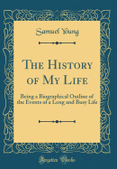 The History of My Life: Being a Biographical Outline of the Events of a Long and Busy Life (Classic Reprint)