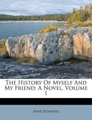 The History of Myself and My Friend: A Novel, Volume 1 - Plumptre, Anne