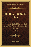 The History Of Nadir Shah: Formerly Called Thamas Kuli Khan, The Present Emperor Of Persia (1742)