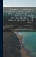 The History Of New South Wales Including Botany Bay, Port Jackson, Parramatta, Sydney, And All Its Dependancies, From The Original Discovery Of The Island: With The Customs And Manners Of The Natives