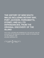 The History of New South Wales Including Botany Bay, Port Jackson, Parramatta, Sydney, and All Its Dependancies, from the Original Discovery of the Island: With the Customs and Manners of the Natives