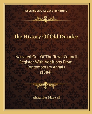 The History Of Old Dundee: Narrated Out Of The Town Council Register, With Additions From Contemporary Annals (1884) - Maxwell, Alexander