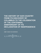 The History of Our Country from Its Discovery by Columbus to the Celebration of the Centennial Anniversary of Its Declaration of Independence ..