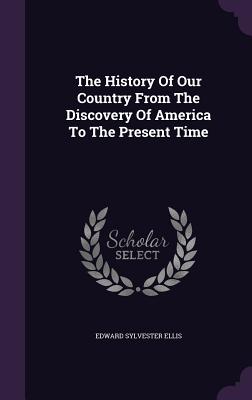 The History Of Our Country From The Discovery Of America To The Present Time - Ellis, Edward Sylvester