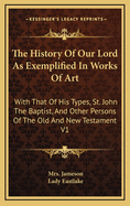 The History Of Our Lord As Exemplified In Works Of Art: With That Of His Types, St. John The Baptist, And Other Persons Of The Old And New Testament V1