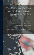 The History Of Our Lord As Exemplified In Works Of Art: With That Of His Types, St. John The Baptist, And Other Persons Of The Old And New Testament; Volume 1