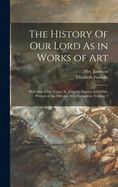 The History Of Our Lord As in Works of Art: With That of His Types; St. John the Baptist; and Other Persons of the Old and New Testament, Volume 2
