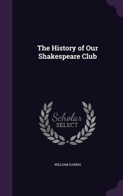 The History of Our Shakespeare Club - Harris, William, M.D