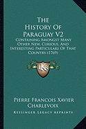 The History Of Paraguay V2: Containing Amongst Many Other New, Curious, And Interesting Particulars Of That Country (1769)