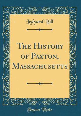 The History of Paxton, Massachusetts (Classic Reprint) - Bill, Ledyard