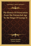 The History of Persecution from the Patriarchal Age to the Reign of George II