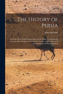 The History of Persia: From the Most Early Period to the Present Time: Containing an Account of the Religion, Government, Usages, and Character of the Inhabitants of That Kingdom