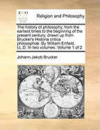 The history of philosophy, from the earliest times to the beginning of the present century; drawn up from Brucker's Historia critica philosophi. By William Enfield, LL.D. In two volumes. Volume 1 of 2