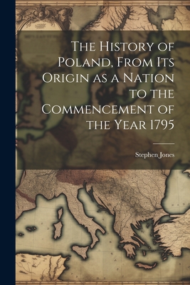 The History of Poland, From its Origin as a Nation to the Commencement of the Year 1795 - Jones, Stephen