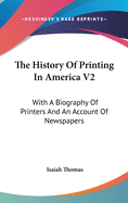 The History Of Printing In America V2: With A Biography Of Printers And An Account Of Newspapers