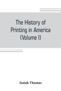 The history of printing in America, with a biography of printers, and an account of newspapers (Volume I)