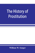 The history of prostitution: its extent, causes, and effects throughout the world; [Being an official report to the Board of alms-house governors of the city of New York]